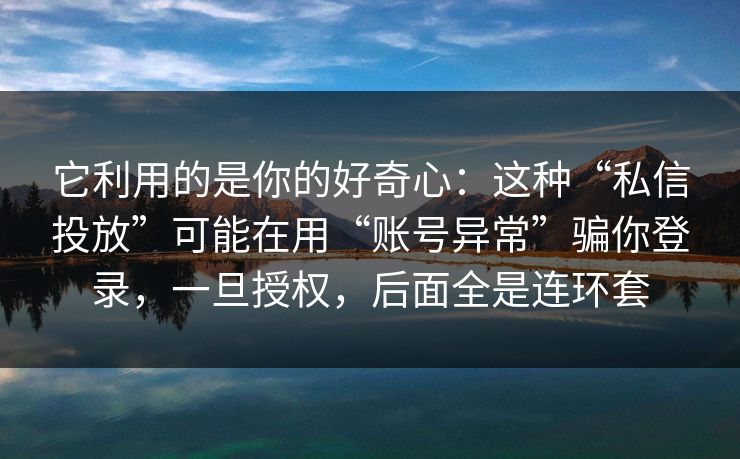 它利用的是你的好奇心：这种“私信投放”可能在用“账号异常”骗你登录，一旦授权，后面全是连环套
