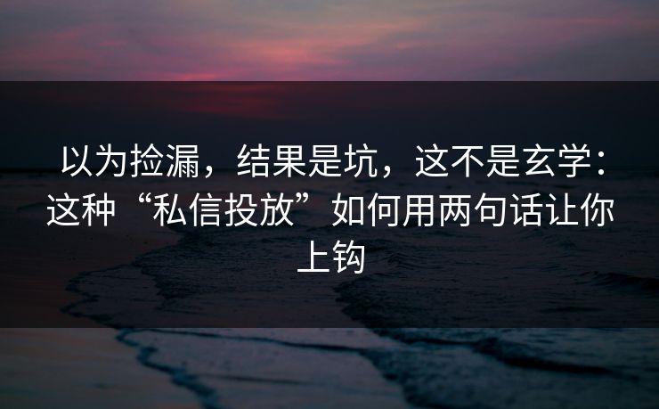以为捡漏，结果是坑，这不是玄学：这种“私信投放”如何用两句话让你上钩