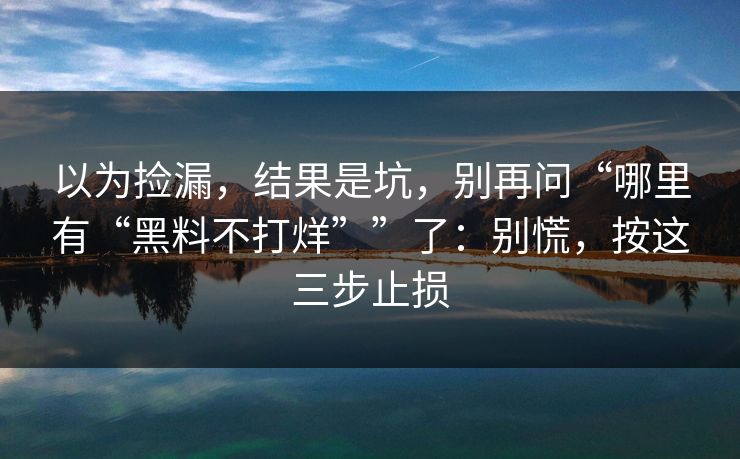 以为捡漏，结果是坑，别再问“哪里有“黑料不打烊””了：别慌，按这三步止损