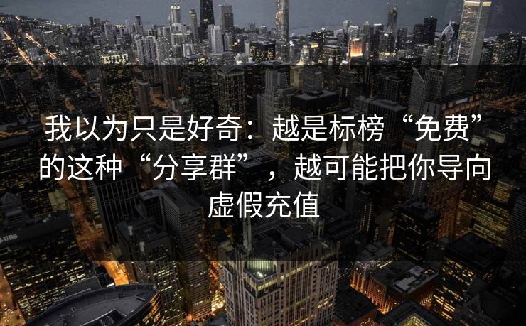 我以为只是好奇：越是标榜“免费”的这种“分享群”，越可能把你导向虚假充值