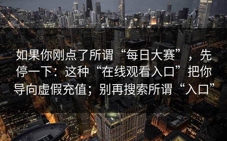 如果你刚点了所谓“每日大赛”，先停一下：这种“在线观看入口”把你导向虚假充值；别再搜索所谓“入口”