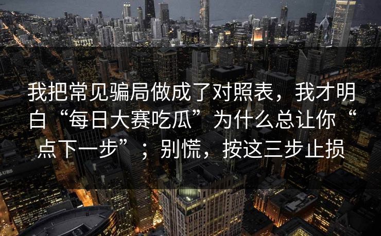 我把常见骗局做成了对照表，我才明白“每日大赛吃瓜”为什么总让你“点下一步”；别慌，按这三步止损