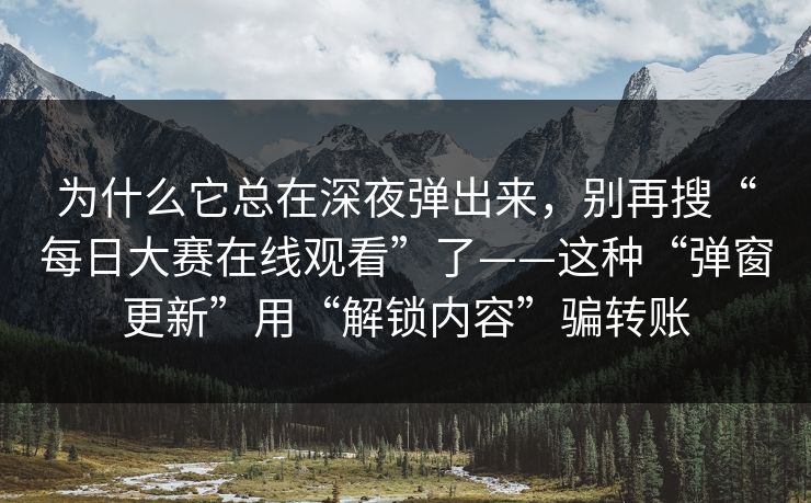 为什么它总在深夜弹出来，别再搜“每日大赛在线观看”了——这种“弹窗更新”用“解锁内容”骗转账