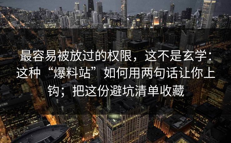 最容易被放过的权限，这不是玄学：这种“爆料站”如何用两句话让你上钩；把这份避坑清单收藏