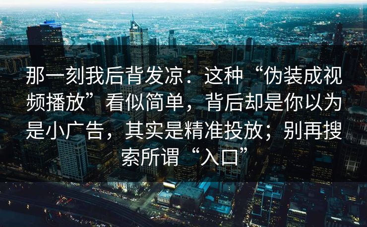 那一刻我后背发凉：这种“伪装成视频播放”看似简单，背后却是你以为是小广告，其实是精准投放；别再搜索所谓“入口”