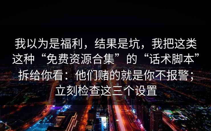 我以为是福利，结果是坑，我把这类这种“免费资源合集”的“话术脚本”拆给你看：他们赌的就是你不报警；立刻检查这三个设置