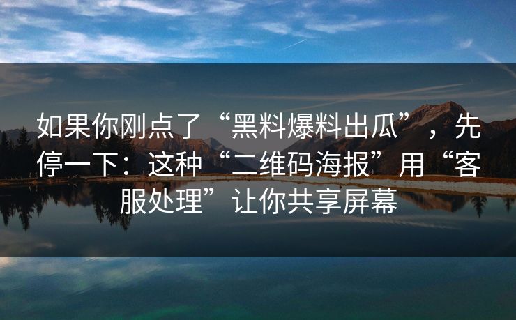 如果你刚点了“黑料爆料出瓜”，先停一下：这种“二维码海报”用“客服处理”让你共享屏幕