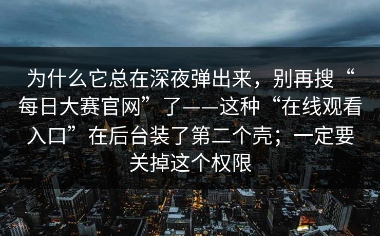 为什么它总在深夜弹出来，别再搜“每日大赛官网”了——这种“在线观看入口”在后台装了第二个壳；一定要关掉这个权限