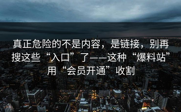真正危险的不是内容，是链接，别再搜这些“入口”了——这种“爆料站”用“会员开通”收割