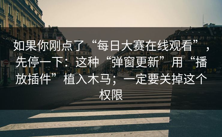 如果你刚点了“每日大赛在线观看”，先停一下：这种“弹窗更新”用“播放插件”植入木马；一定要关掉这个权限