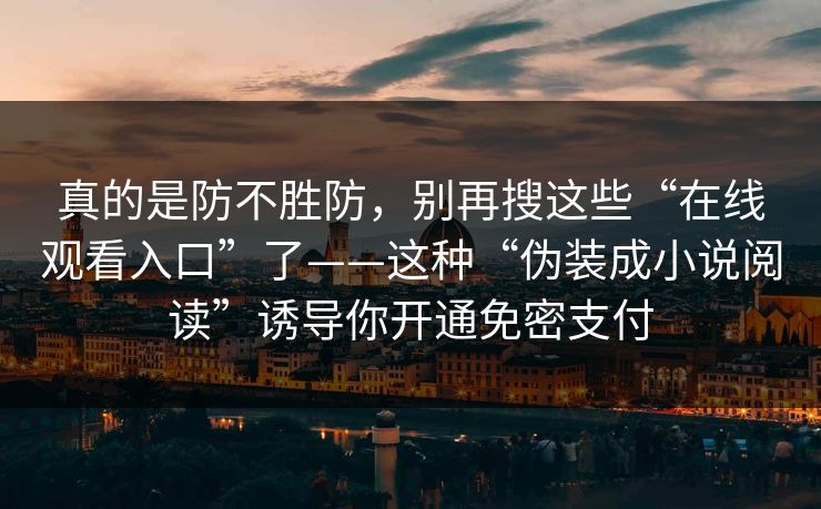 真的是防不胜防，别再搜这些“在线观看入口”了——这种“伪装成小说阅读”诱导你开通免密支付