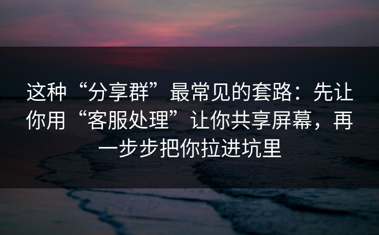 这种“分享群”最常见的套路：先让你用“客服处理”让你共享屏幕，再一步步把你拉进坑里