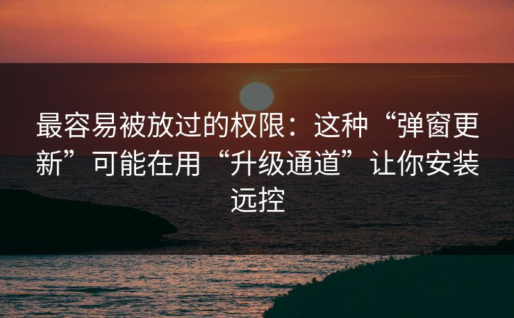 最容易被放过的权限：这种“弹窗更新”可能在用“升级通道”让你安装远控