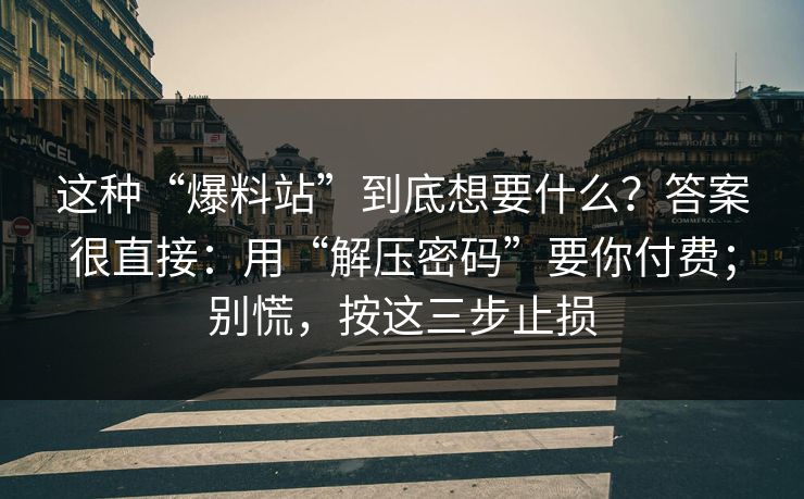 这种“爆料站”到底想要什么？答案很直接：用“解压密码”要你付费；别慌，按这三步止损