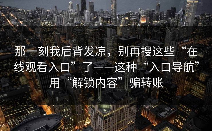 那一刻我后背发凉，别再搜这些“在线观看入口”了——这种“入口导航”用“解锁内容”骗转账