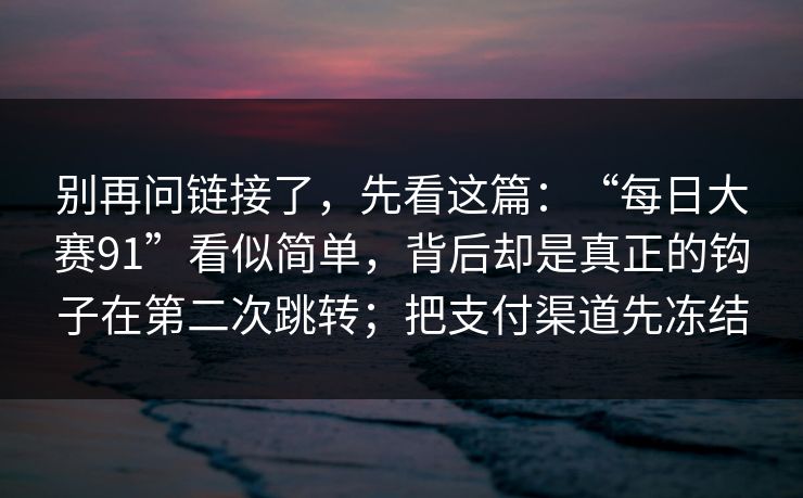 别再问链接了，先看这篇：“每日大赛91”看似简单，背后却是真正的钩子在第二次跳转；把支付渠道先冻结