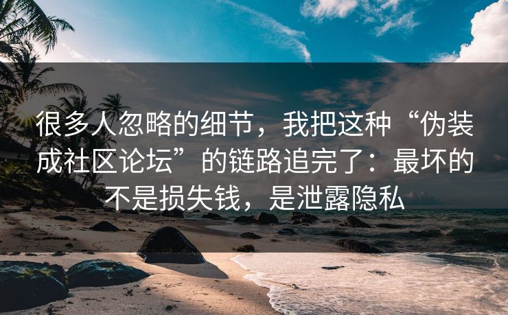 很多人忽略的细节，我把这种“伪装成社区论坛”的链路追完了：最坏的不是损失钱，是泄露隐私