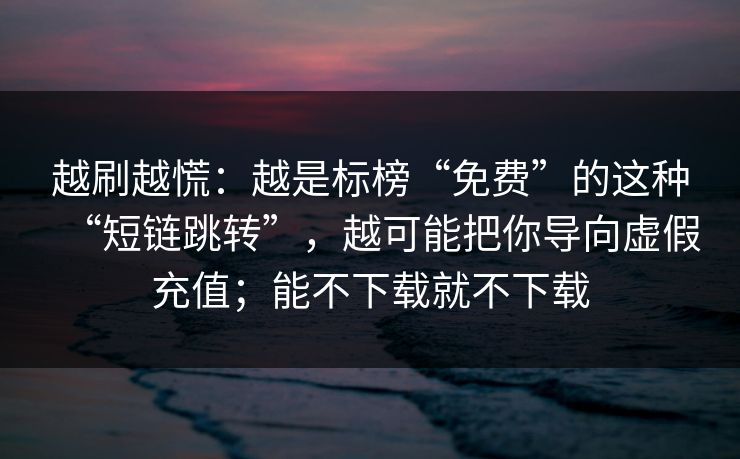 越刷越慌：越是标榜“免费”的这种“短链跳转”，越可能把你导向虚假充值；能不下载就不下载