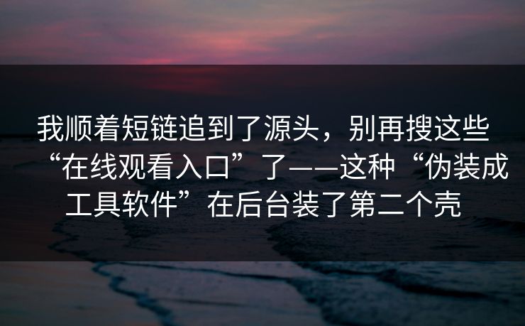 我顺着短链追到了源头，别再搜这些“在线观看入口”了——这种“伪装成工具软件”在后台装了第二个壳