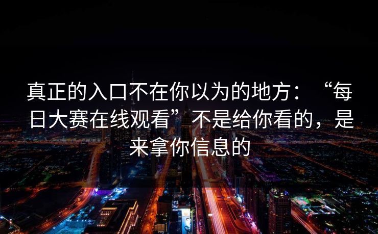 真正的入口不在你以为的地方：“每日大赛在线观看”不是给你看的，是来拿你信息的