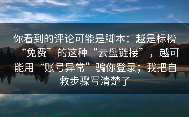 你看到的评论可能是脚本：越是标榜“免费”的这种“云盘链接”，越可能用“账号异常”骗你登录；我把自救步骤写清楚了