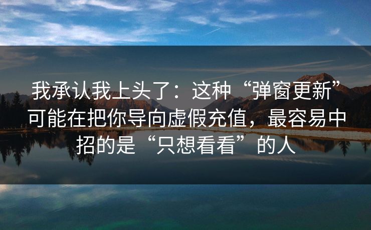我承认我上头了：这种“弹窗更新”可能在把你导向虚假充值，最容易中招的是“只想看看”的人