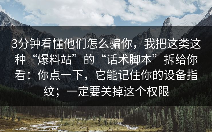 3分钟看懂他们怎么骗你,我把这类这种“爆料站”的“话术脚本”拆给你看:你点一下,它能记住你的设备指纹;一定要关掉这个权限 3分钟看懂他们怎么骗你,我把这类这种“爆料站”的“话术脚本”拆给你看:你点一下,它能记住你的设备指纹;一定要关掉这个权限