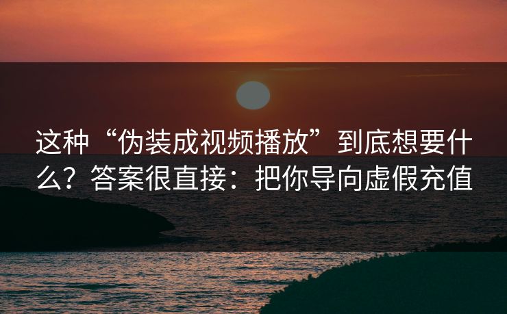 这种“伪装成视频播放”到底想要什么？答案很直接：把你导向虚假充值