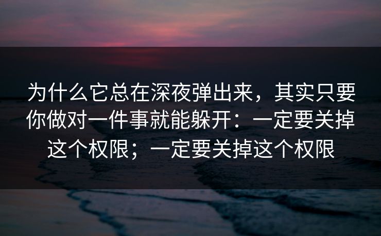 为什么它总在深夜弹出来，其实只要你做对一件事就能躲开：一定要关掉这个权限；一定要关掉这个权限