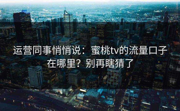 运营同事悄悄说：蜜桃tv的流量口子在哪里？别再瞎猜了
