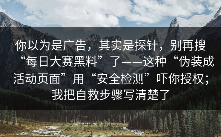 你以为是广告，其实是探针，别再搜“每日大赛黑料”了——这种“伪装成活动页面”用“安全检测”吓你授权；我把自救步骤写清楚了