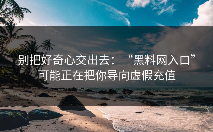 别把好奇心交出去：“黑料网入口”可能正在把你导向虚假充值