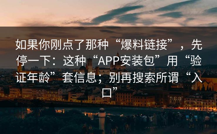 如果你刚点了那种“爆料链接”，先停一下：这种“APP安装包”用“验证年龄”套信息；别再搜索所谓“入口”