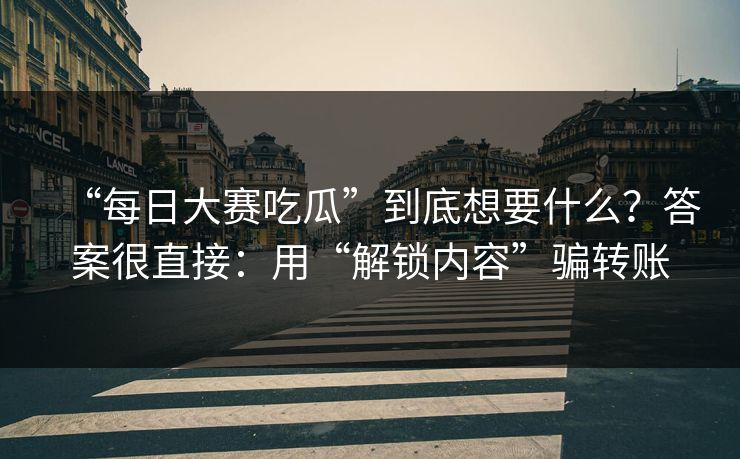 “每日大赛吃瓜”到底想要什么？答案很直接：用“解锁内容”骗转账