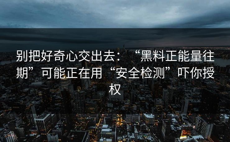 别把好奇心交出去：“黑料正能量往期”可能正在用“安全检测”吓你授权