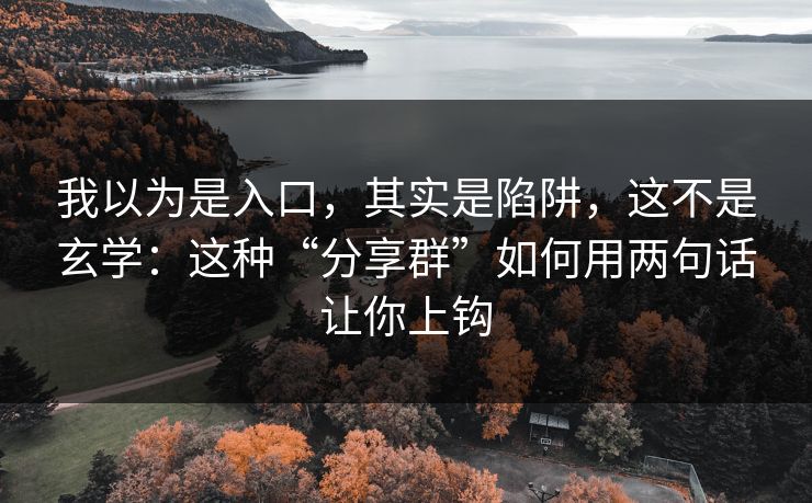 我以为是入口，其实是陷阱，这不是玄学：这种“分享群”如何用两句话让你上钩