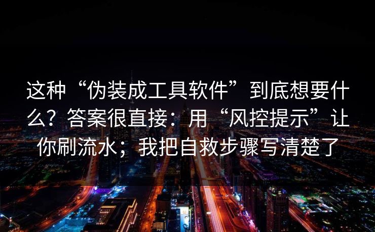 这种“伪装成工具软件”到底想要什么？答案很直接：用“风控提示”让你刷流水；我把自救步骤写清楚了
