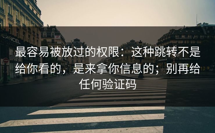 最容易被放过的权限：这种跳转不是给你看的，是来拿你信息的；别再给任何验证码