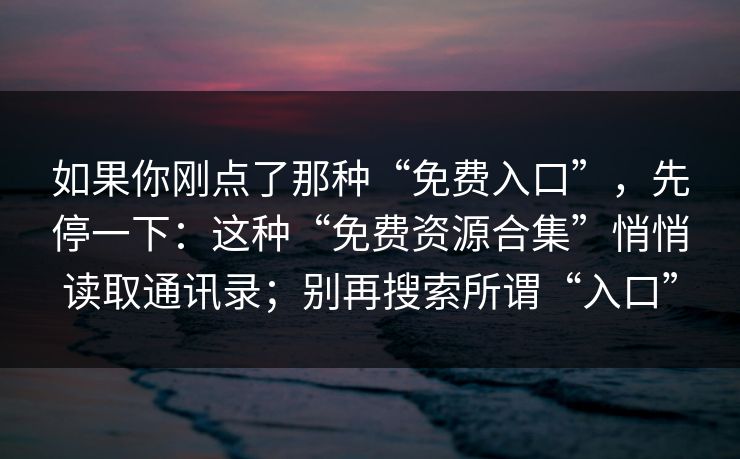 如果你刚点了那种“免费入口”，先停一下：这种“免费资源合集”悄悄读取通讯录；别再搜索所谓“入口”