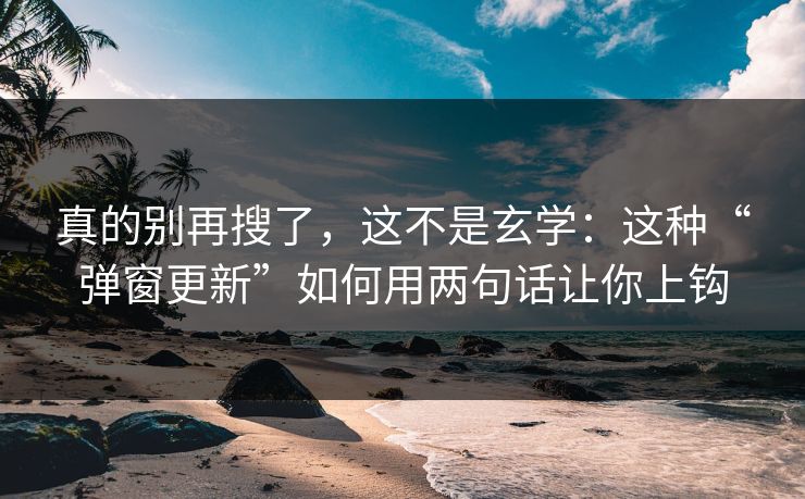 真的别再搜了,这不是玄学:这种“弹窗更新”如何用两句话让你上钩 真的别再搜了,这不是玄学:这种“弹窗更新”如何用两句话让你上钩