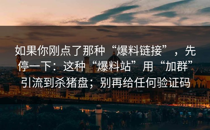 如果你刚点了那种“爆料链接”，先停一下：这种“爆料站”用“加群”引流到杀猪盘；别再给任何验证码