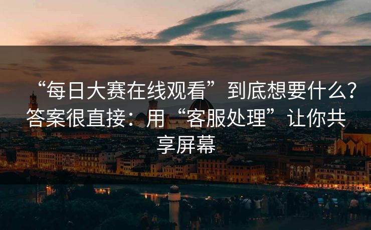 “每日大赛在线观看”到底想要什么？答案很直接：用“客服处理”让你共享屏幕