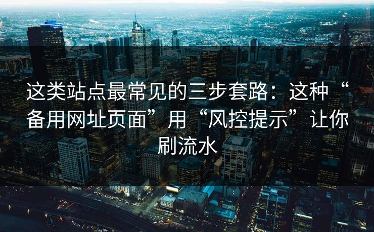这类站点最常见的三步套路：这种“备用网址页面”用“风控提示”让你刷流水