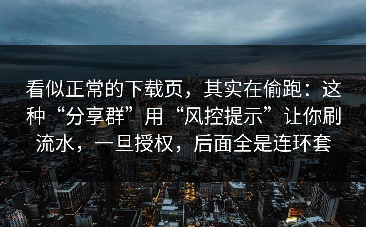 看似正常的下载页，其实在偷跑：这种“分享群”用“风控提示”让你刷流水，一旦授权，后面全是连环套