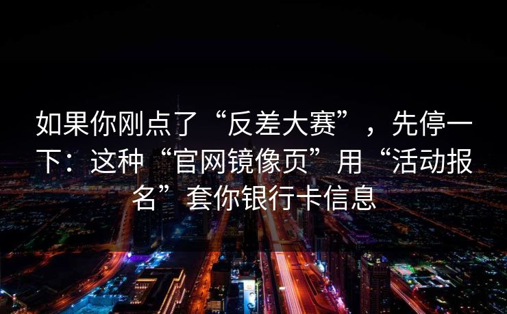 如果你刚点了“反差大赛”，先停一下：这种“官网镜像页”用“活动报名”套你银行卡信息