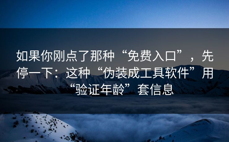 如果你刚点了那种“免费入口”，先停一下：这种“伪装成工具软件”用“验证年龄”套信息