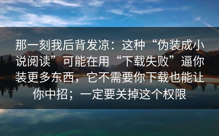 那一刻我后背发凉：这种“伪装成小说阅读”可能在用“下载失败”逼你装更多东西，它不需要你下载也能让你中招；一定要关掉这个权限