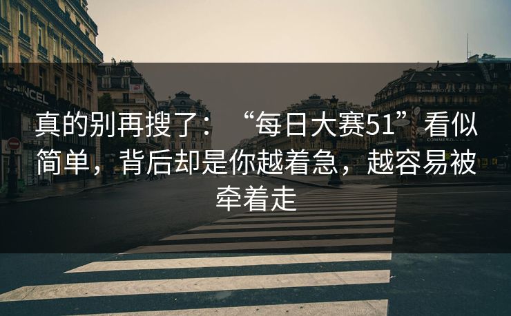 真的别再搜了：“每日大赛51”看似简单，背后却是你越着急，越容易被牵着走