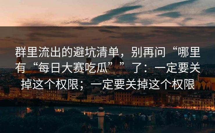 群里流出的避坑清单，别再问“哪里有“每日大赛吃瓜””了：一定要关掉这个权限；一定要关掉这个权限