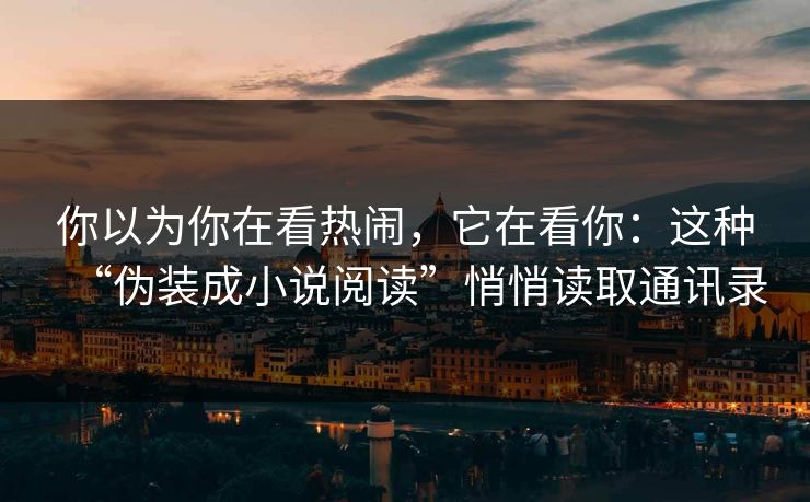 你以为你在看热闹，它在看你：这种“伪装成小说阅读”悄悄读取通讯录